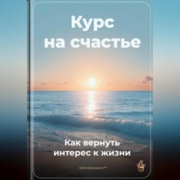 Артем Демиденко. Курс на счастье: Как вернуть интерес к жизни