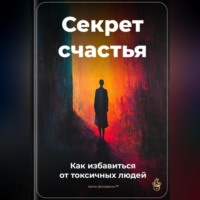 Артем Демиденко. Секрет счастья: Как избавиться от токсичных людей