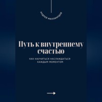Андрей Миллиардов. Путь к внутреннему счастью. Как научиться наслаждаться каждым моментом