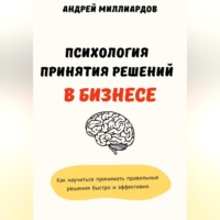 Андрей Миллиардов. Психология принятия решений в бизнесе. Как научиться принимать правильные решения быстро и эффективно