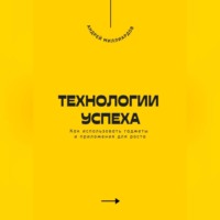 Андрей Миллиардов. Технологии успеха. Как использовать гаджеты и приложения для роста