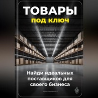 Артем Демиденко. Товары под ключ: Найди идеальных поставщиков для своего бизнеса