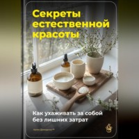 . Секреты естественной красоты: Как ухаживать за собой без лишних затрат