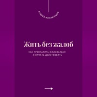 Андрей Миллиардов. Жить без жалоб. Как прекратить жаловаться и начать действовать