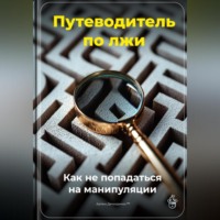 . Путеводитель по лжи: Как не попадаться на манипуляции
