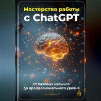 Артем Демиденко. Мастерство работы с ChatGPT: От базовых навыков до профессионального уровня