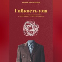 Андрей Миллиардов. Гибкость ума. Как развить способность к адаптации и решению проблем