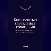 Андрей Миллиардов. Как научиться справляться с эмоциями. Эмоциональный интеллект для повседневной жизни