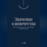 Андрей Миллиардов. Значение одиночества. Как научиться быть счастливым в одиночестве