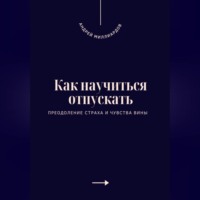 Андрей Миллиардов. Как научиться отпускать. Преодоление страха и чувства вины