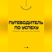 Андрей Миллиардов. Путеводитель по успеху. Cоздайте свою карту достижений