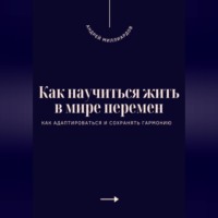 Андрей Миллиардов. Как научиться жить в мире перемен. Как адаптироваться и сохранять гармонию