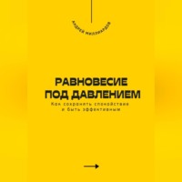 Андрей Миллиардов. Равновесие под давлением. Как сохранять спокойствие и быть эффективным