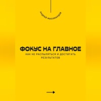 Андрей Миллиардов. Фокус на главное. Как не распыляться и достигать результатов