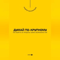 Андрей Миллиардов. Думай по-крупному. Как выйти за пределы своих возможностей