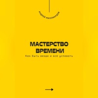Андрей Миллиардов. Мастерство времени. Как быть везде и всё успевать
