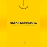 Андрей Миллиардов. Ум на миллиард. Привычки тех, кто изменяет правила