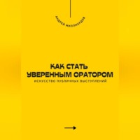 Андрей Миллиардов. Как стать уверенным оратором. Искусство публичных выступлений