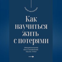 Андрей Миллиардов. Как научиться жить с потерями. Эмоциональное восстановление после утрат