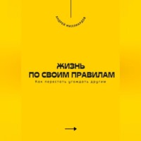 Андрей Миллиардов. Жизнь по своим правилам. Как перестать угождать другим