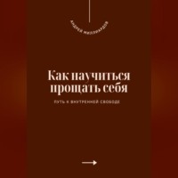 Андрей Миллиардов. Как научиться прощать себя. Путь к внутренней свободе