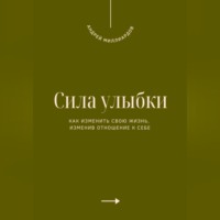 Андрей Миллиардов. Сила улыбки. Как изменить свою жизнь, изменив отношение к себе