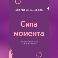 Андрей Миллиардов. Сила момента. Как научиться жить здесь и сейчас