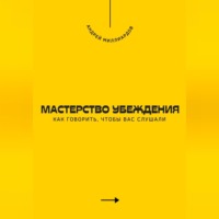 Андрей Миллиардов. Мастерство убеждения. Как говорить, чтобы вас слушали
