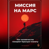 . Миссия на Марс: Как человечество покоряет Красную планету