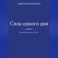 Андрей Миллиардов. Сила одного дня. Как менять жизнь за 24 часа