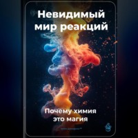 . Невидимый мир реакций: Почему химия – это магия