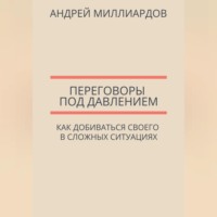 Андрей Миллиардов. Переговоры под давлением. Как добиваться своего в сложных ситуациях