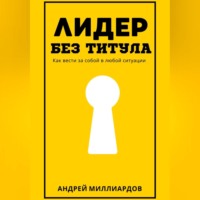 Андрей Миллиардов. Лидер без титула. Как вести за собой в любой ситуации