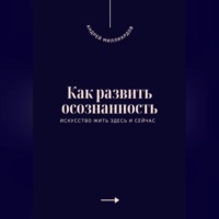 Андрей Миллиардов. Как развить осознанность. Искусство жить здесь и сейчас