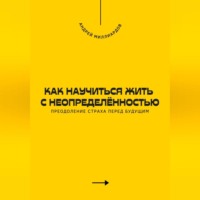 Андрей Миллиардов. Как научиться жить с неопределённостью. Преодоление страха перед будущим