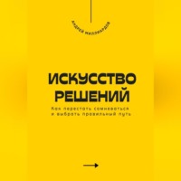 Андрей Миллиардов. Искусство решений. Как перестать сомневаться и выбрать правильный путь