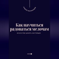 Андрей Миллиардов. Как научиться радоваться мелочам. Искусство ценить настоящее