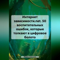 Марина Николаевна Алексеева. Интернет зависимости.net. 26 воспитательных ошибок, которые толкают в цифровое болото