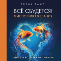 Елена Вайс. Всё сбудется! Я. Исполняю. Желания