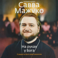 архимандрит Савва (Мажуко). На руках у Бога. О радости быть христианином