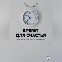 Андрей Миллиардов. Время для счастья. Как жить так, чтобы не жалеть