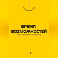 Андрей Миллиардов. Время возможностей. Как не упустить свой шанс