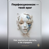 Артем Демиденко. Перфекционизм – твой враг: Как научиться делать, а не страдать