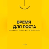 Андрей Миллиардов. Время для роста. Как сделать каждый день продуктивным
