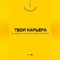 Андрей Миллиардов. Твоя карьера. Как добиться успеха в любой профессии