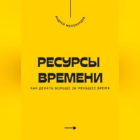 Андрей Миллиардов. Ресурсы времени. Как делать больше за меньшее время