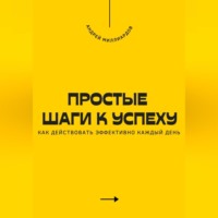 Андрей Миллиардов. Простые шаги к успеху. Как действовать эффективно каждый день