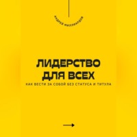 Андрей Миллиардов. Лидерство для всех. Как вести за собой без статуса и титула
