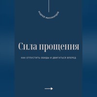 Андрей Миллиардов. Сила прощения. Как отпустить обиды и двигаться вперед