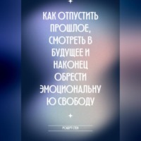 . Как отпустить прошлое, смотреть в будущее и наконец обрести эмоциональную свободу
